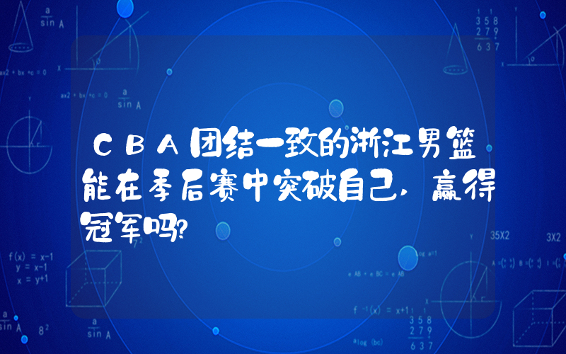 CBA团结一致的浙江男篮能在季后赛中突破自己,赢得冠军吗? 